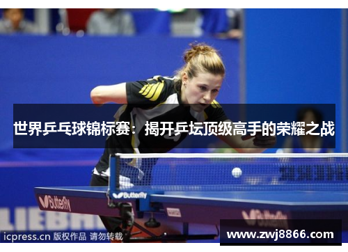 世界乒乓球锦标赛：揭开乒坛顶级高手的荣耀之战