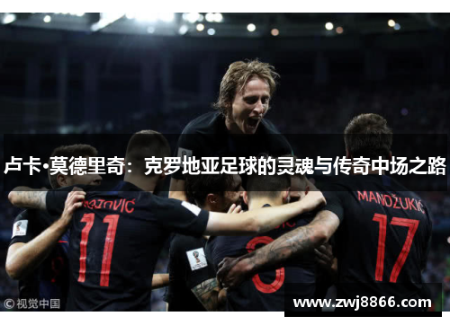 卢卡·莫德里奇：克罗地亚足球的灵魂与传奇中场之路