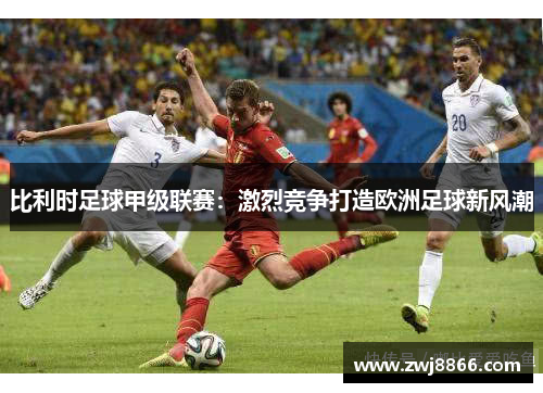 比利时足球甲级联赛：激烈竞争打造欧洲足球新风潮