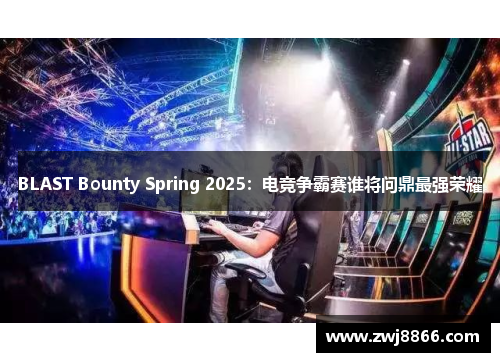 BLAST Bounty Spring 2025：电竞争霸赛谁将问鼎最强荣耀