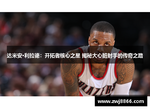 达米安·利拉德：开拓者核心之星 揭秘大心脏射手的传奇之路