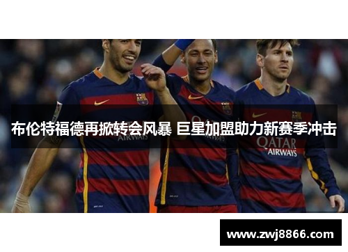 布伦特福德再掀转会风暴 巨星加盟助力新赛季冲击