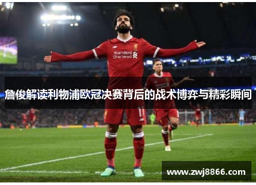 詹俊解读利物浦欧冠决赛背后的战术博弈与精彩瞬间