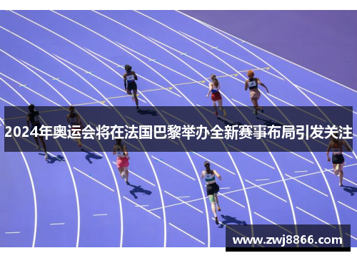 2024年奥运会将在法国巴黎举办全新赛事布局引发关注