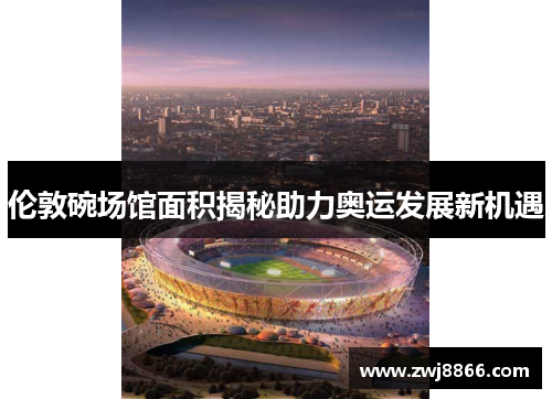 伦敦碗场馆面积揭秘助力奥运发展新机遇